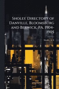 bokomslag Sholes' Directory of Danville, Bloomsburg and Berwick, PA. 1904-1905