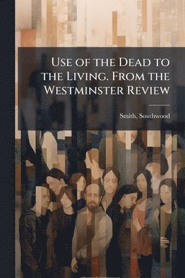 Use of the Dead to the Living. From the Westminster Review