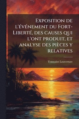 Exposition de l'Ã(c)vÃ(c)nement du Fort-LibertÃ(c), des causes qui l'ont produit, et analyse des pièces y relatives