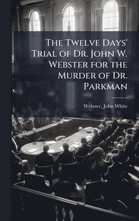 bokomslag Twelve Days' Trial of Dr. John W. Webster for the Murder of Dr. Parkman