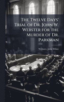 bokomslag Twelve Days' Trial of Dr. John W. Webster for the Murder of Dr. Parkman