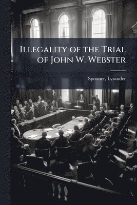 Spooner Lysander 1808-1887, Lysander, 1808-1887, Spooner, Lysander Spooner - Illegality of the Trial of John W. Webster, Häftad