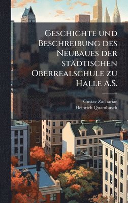 bokomslag Geschichte und Beschreibung des Neubaues der städtischen Oberrealschule zu Halle A.S.