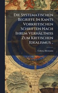 bokomslag Die Systematischen Begriffe In Kants Vorkritischen Schriften Nach Ihrem Verhältniss Zum Kritischen Idealismus ..