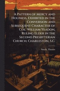 bokomslag Pattern of Mercy and Holiness, Exhibited in the Conversion and Subsequent Character of Col. William Yeadon, Ruling Elder in the Second Presbyterian Church, Charleston, S.C.