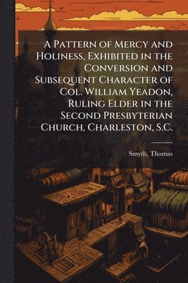 bokomslag Pattern of Mercy and Holiness, Exhibited in the Conversion and Subsequent Character of Col. William Yeadon, Ruling Elder in the Second Presbyterian Church, Charleston, S.C.