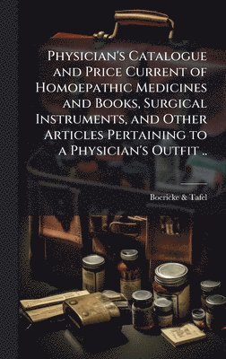 bokomslag Physician's Catalogue and Price Current of Homoepathic Medicines and Books, Surgical Instruments, and Other Articles Pertaining to a Physician's Outfi