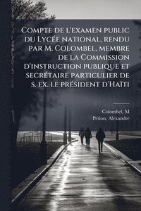 bokomslag Compte de l'examen public du LycÃ(c)e national, rendu par M. Colombel, membre de la Commission d'instruction publique et secrÃ(c)taire particulier de s. ex. le prÃ(c)sident d'Haïti