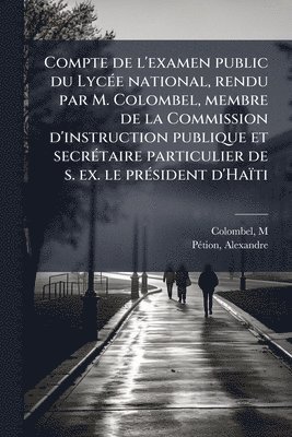 bokomslag Compte de l'examen public du LycÃ(c)e national, rendu par M. Colombel, membre de la Commission d'instruction publique et secrÃ(c)taire particulier de s. ex. le prÃ(c)sident d'Haïti