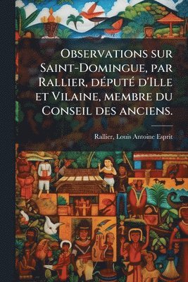 bokomslag Observations sur Saint-Domingue, par Rallier, dÃ(c)putÃ(c) d'Ille et Vilaine, membre du Conseil des anciens.