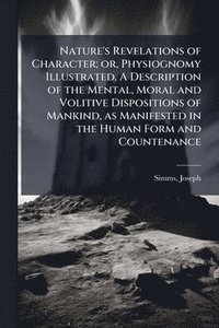 bokomslag Nature's Revelations of Character; or, Physiognomy Illustrated. A Description of the Mental, Moral and Volitive Dispositions of Mankind, as Manifested