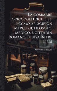 bokomslag commare oriccoglitrice. Del' Eccmo. Sr. Scipion Mercurii, filosofo, medico, e cittadin Romano. Diuisa in tre libri
