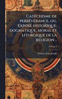 bokomslag CatÃ(c)chisme de persÃ(c)vÃ(c)rance, ou, ExposÃ(c) historique, dogmatique, moral et liturgique de la religion ..