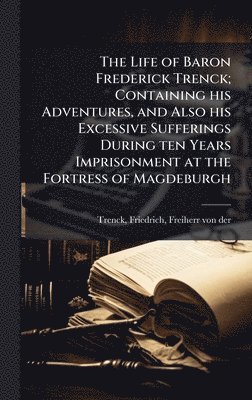 bokomslag Life of Baron Frederick Trenck; Containing his Adventures, and Also his Excessive Sufferings During ten Years Imprisonment at the Fortress of Magdeburgh