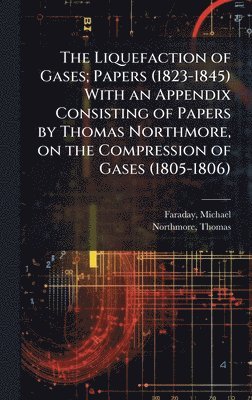 Liquefaction of Gases; Papers (1823-1845) With an Appendix Consisting of Papers by Thomas Northmore, on the Compression of Gases (1805-1806)