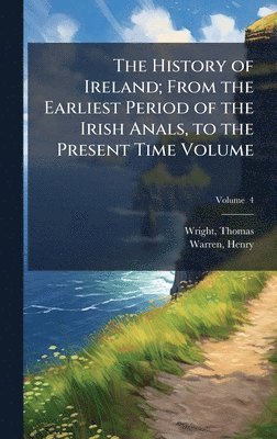 History of Ireland; From the Earliest Period of the Irish Anals, to the Present Time Volume