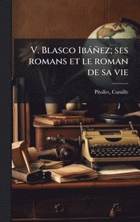 bokomslag V. Blasco Ibàñez; ses romans et le roman de sa vie