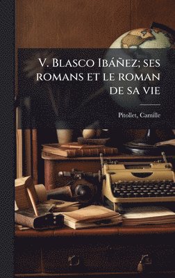 bokomslag V. Blasco Ibàñez; ses romans et le roman de sa vie