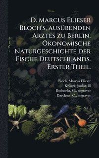bokomslag D. Marcus Elieser Bloch's, ausÃ1/4benden Arztes zu Berlin. Ã-konomische Naturgeschichte der Fische Deutschlands. Erster Theil.