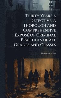 bokomslag Thirty Years a Detective; a Thorough and Comprehensive ExposÃ(c) of Criminal Practices of all Grades and Classes
