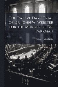 bokomslag Twelve Days' Trial of Dr. John W. Webster for the Murder of Dr. Parkman
