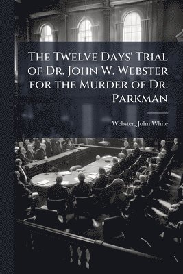 bokomslag Twelve Days' Trial of Dr. John W. Webster for the Murder of Dr. Parkman