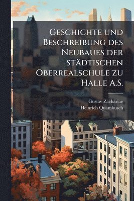 bokomslag Geschichte und Beschreibung des Neubaues der städtischen Oberrealschule zu Halle A.S.