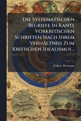 bokomslag Die Systematischen Begriffe In Kants Vorkritischen Schriften Nach Ihrem Verhältniss Zum Kritischen Idealismus ..