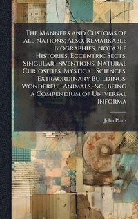 bokomslag Manners and Customs of all Nations; Also, Remarkable Biographies, Notable Histories, Eccentric Sects, Singular Inventions, Natural Curiosities, Mystical Sciences, Extraordinary Buildings, Wonderful...