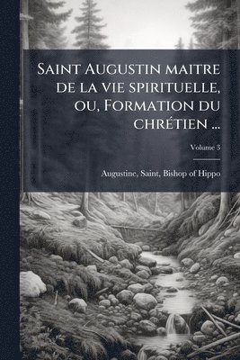 bokomslag Saint Augustin maitre de la vie spirituelle, ou, Formation du chrÃ(c)tien ...