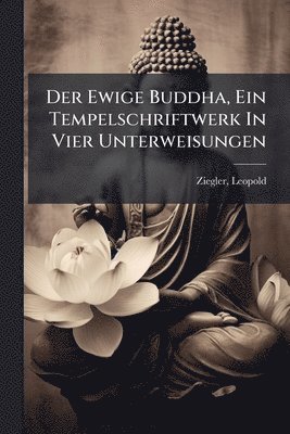 Ziegler Leopold 1881-, Leopold, 1881-, Ziegler, Ziegler - Ewige Buddha, Ein Tempelschriftwerk In Vier Unterweisungen, Häftad