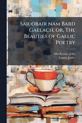 MacKenzie John 1806-1848, James Logan - Sar-obair nam Bard Gaelach, or, The Beauties of Gaelic Poetry, Häftad