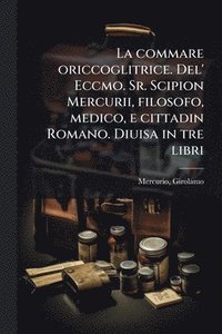 bokomslag commare oriccoglitrice. Del' Eccmo. Sr. Scipion Mercurii, filosofo, medico, e cittadin Romano. Diuisa in tre libri