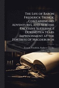 bokomslag Life of Baron Frederick Trenck; Containing his Adventures, and Also his Excessive Sufferings During ten Years Imprisonment at the Fortress of Magdeburgh