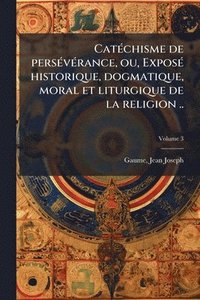 bokomslag CatÃ(c)chisme de persÃ(c)vÃ(c)rance, ou, ExposÃ(c) historique, dogmatique, moral et liturgique de la religion ..