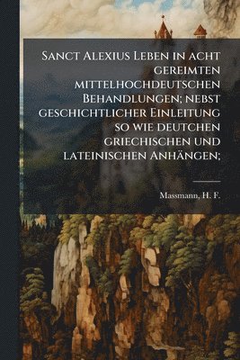 bokomslag Sanct Alexius Leben in acht gereimten mittelhochdeutschen Behandlungen; nebst geschichtlicher Einleitung so wie deutchen griechischen und lateinischen