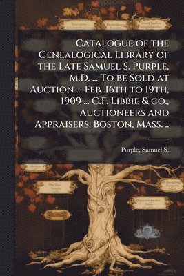 Catalogue of the Genealogical Library of the Late Samuel S. Purple, M.D. ... To be Sold at Auction ... Feb. 16th to 19th, 1909 ... C.F. Libbie & co., Auctioneers and Appraisers, Boston, Mass. .., Häftad