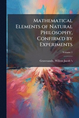 bokomslag Mathematical Elements of Natural Philosophy, Confirm'd by Experiments