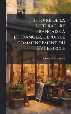 Histoire de la litteÌ rature francÌ§aise aÌ l'eÌ tranger, depuis le commencement du XVIIe sieÌcle, Inbunden