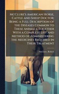 bokomslag McClure's American Horse, Cattle and Sheep Doctor; Being a Full Description of the Diseases Common to These Animals, Together With a Complete List and Method of Administering the Medicines Required...