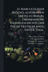 bokomslag D. Marcus Elieser Bloch's, ausÃ1/4benden Arztes zu Berlin. Ã-konomische Naturgeschichte der Fische Deutschlands. Erster Theil.