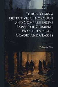 bokomslag Thirty Years a Detective; a Thorough and Comprehensive ExposÃ(c) of Criminal Practices of all Grades and Classes
