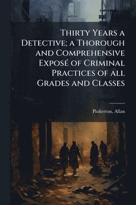 Thirty Years a Detective; a Thorough and Comprehensive ExposÃ(c) of Criminal Practices of all Grades and Classes