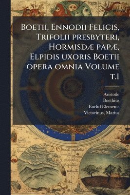 Boetii, Ennodii Felicis, Trifolii presbyteri, HormisdÃ] papÃ], Elpidis uxoris Boetii opera omnia Volume t.1