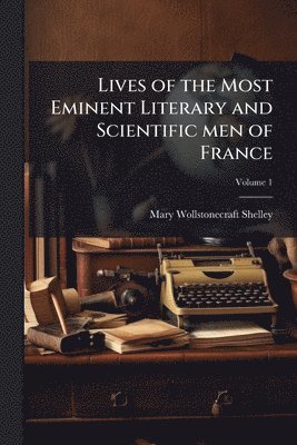 Mary Wollstonecraft Shelley - Lives of the Most Eminent Literary and Scientific men of France, Häftad
