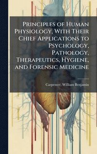 bokomslag Principles of Human Physiology, With Their Chief Applications to Psychology, Pathology, Therapeutics, Hygiene, and Forensic Medicine