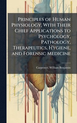 bokomslag Principles of Human Physiology, With Their Chief Applications to Psychology, Pathology, Therapeutics, Hygiene, and Forensic Medicine
