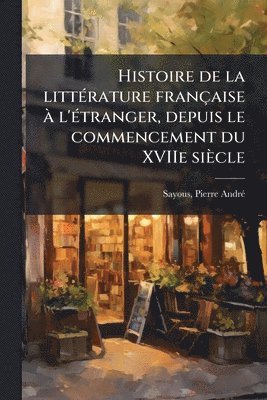 bokomslag Histoire de la litteÌ rature francÌ§aise aÌ¿ l'eÌ tranger, depuis le commencement du XVIIe sieÌ¿cle