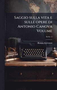 bokomslag Saggio sulla vita e sulle opere di Antonio Canova Volume