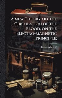 bokomslag A new Theory on the Circulation of the Blood, on the Electro-magnetic Principle;